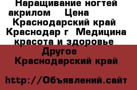 Наращивание ногтей акрилом  › Цена ­ 1 500 - Краснодарский край, Краснодар г. Медицина, красота и здоровье » Другое   . Краснодарский край